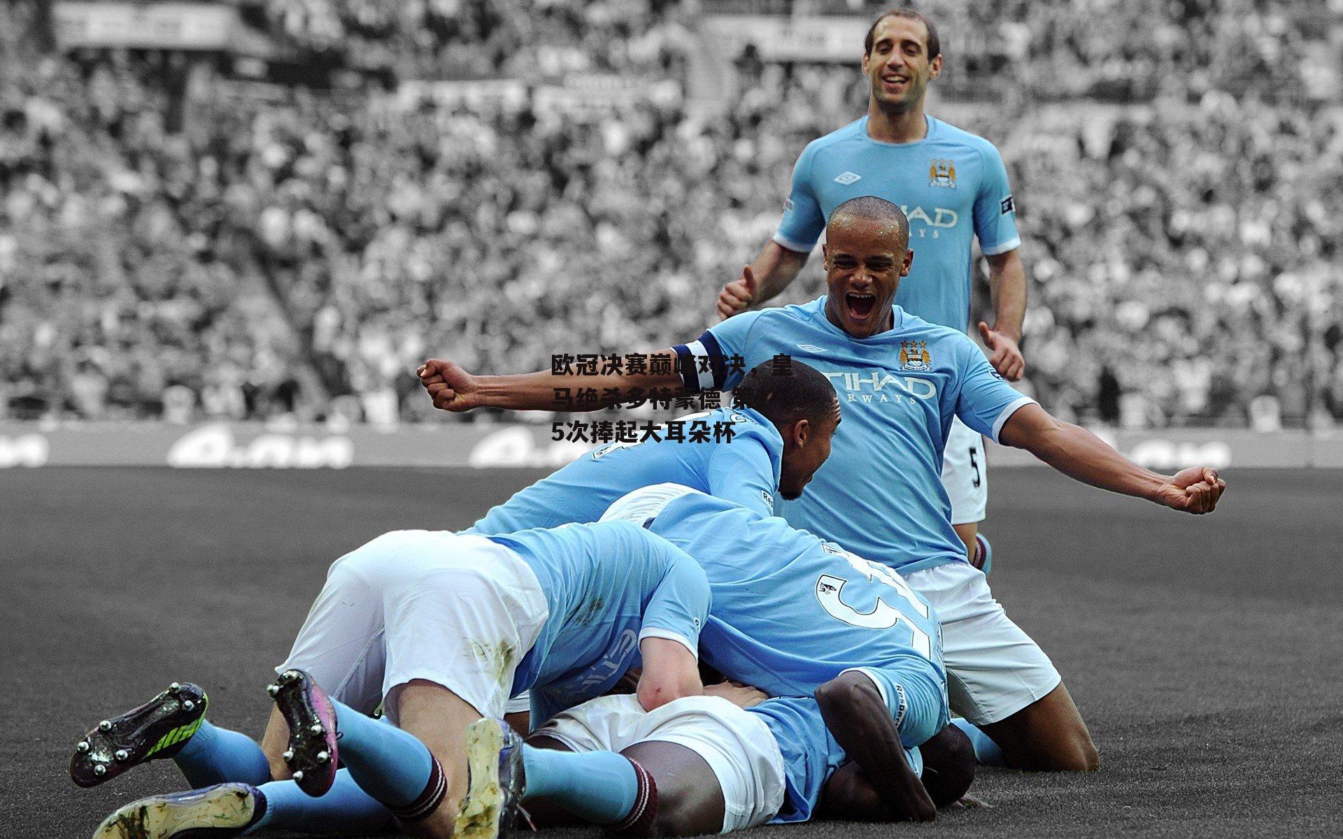 欧冠决赛巅峰对决，皇马绝杀多特蒙德 第15次捧起大耳朵杯