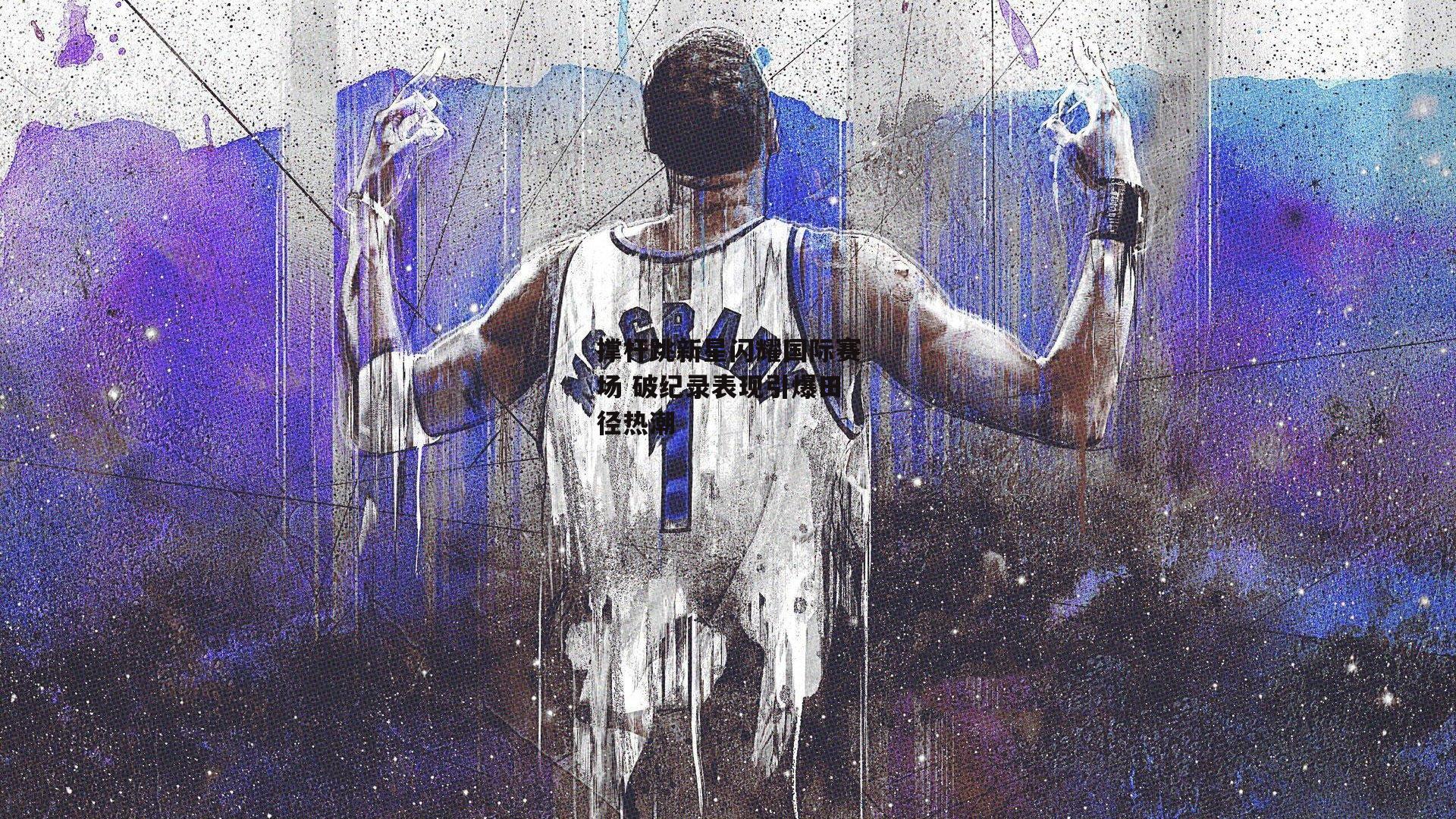 撑杆跳新星闪耀国际赛场 破纪录表现引爆田径热潮