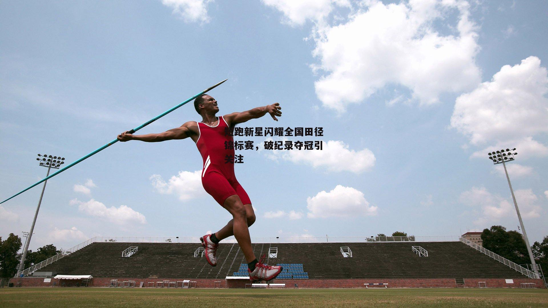 短跑新星闪耀全国田径锦标赛，破纪录夺冠引关注