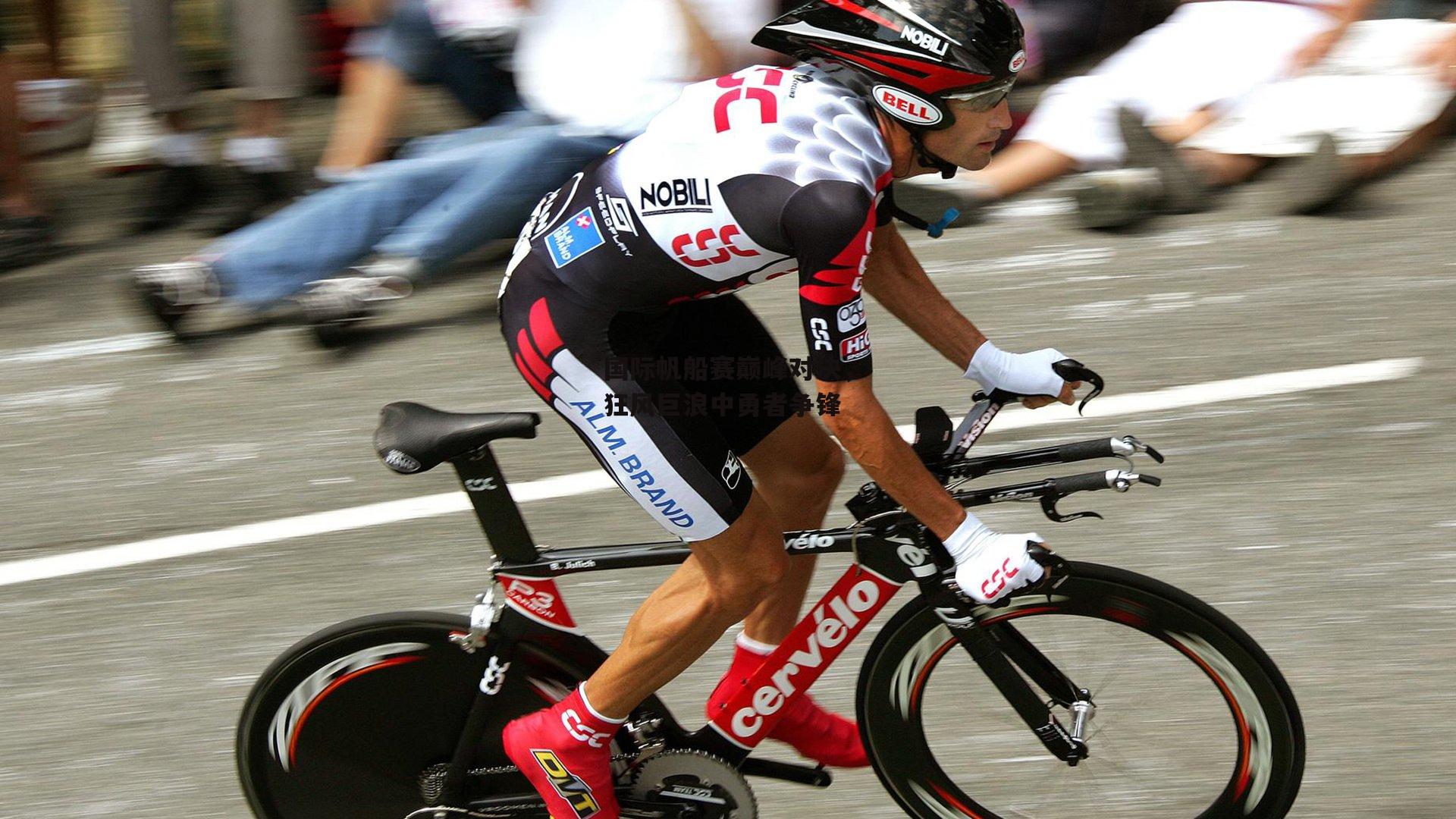 国际帆船赛巅峰对决，狂风巨浪中勇者争锋